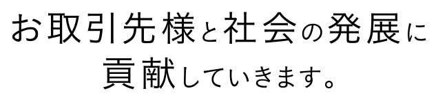 お取引先様と社会の発展に貢献していきます。